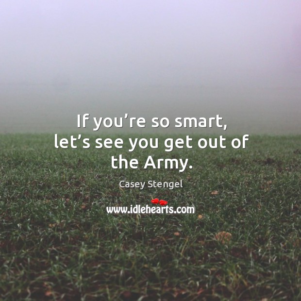If you’re so smart, let’s see you get out of the army. Casey Stengel Picture Quote