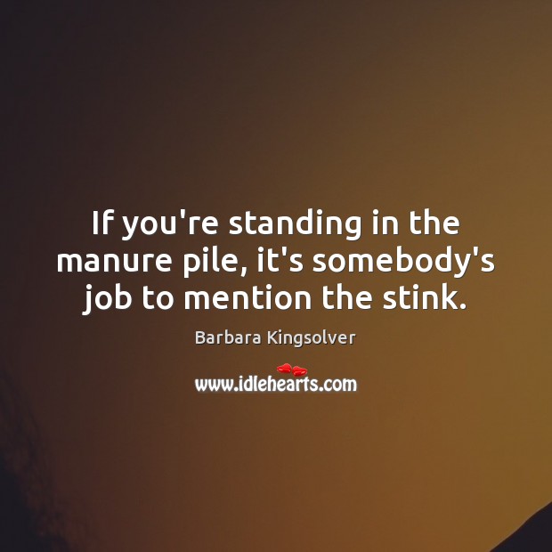 If you’re standing in the manure pile, it’s somebody’s job to mention the stink. Barbara Kingsolver Picture Quote