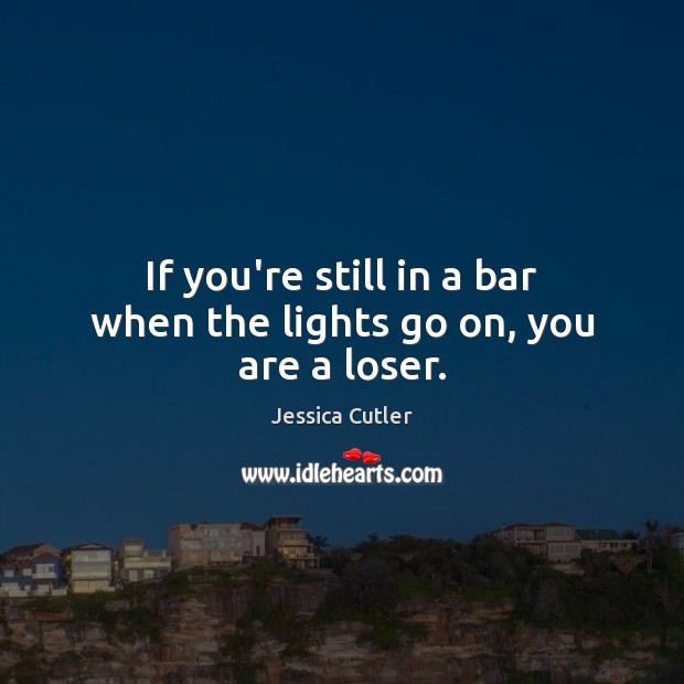 If you’re still in a bar when the lights go on, you are a loser. Image
