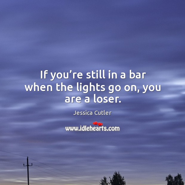 If you’re still in a bar when the lights go on, you are a loser. Image