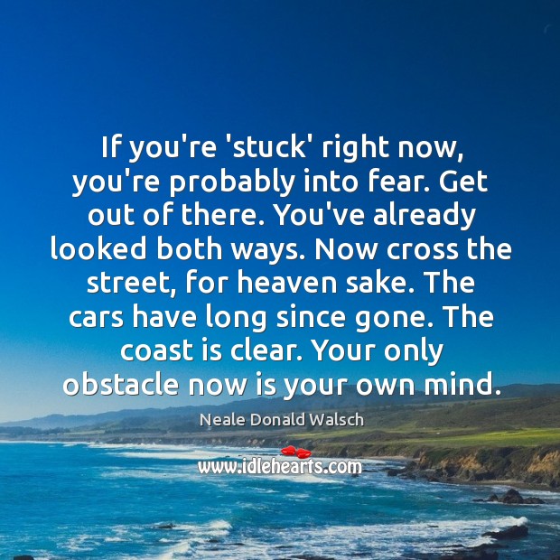 If you’re ‘stuck’ right now, you’re probably into fear. Get out of Neale Donald Walsch Picture Quote