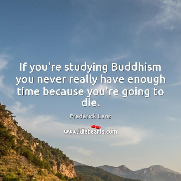 If you’re studying Buddhism you never really have enough time because you’re going to die. Image