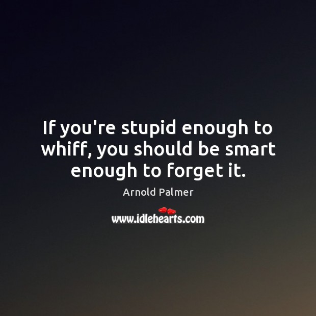 If you’re stupid enough to whiff, you should be smart enough to forget it. Arnold Palmer Picture Quote