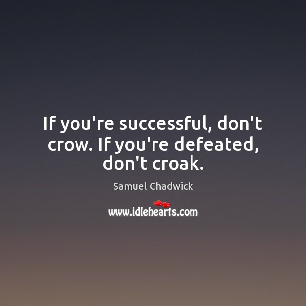If you’re successful, don’t crow. If you’re defeated, don’t croak. Samuel Chadwick Picture Quote