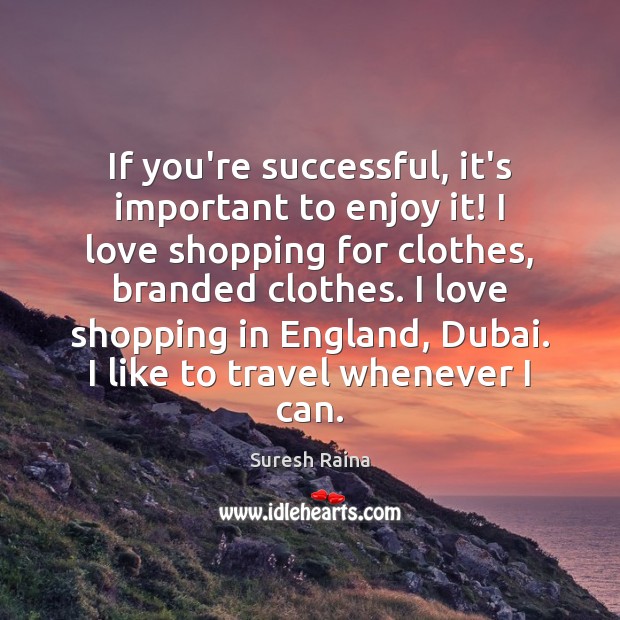 If you’re successful, it’s important to enjoy it! I love shopping for Suresh Raina Picture Quote