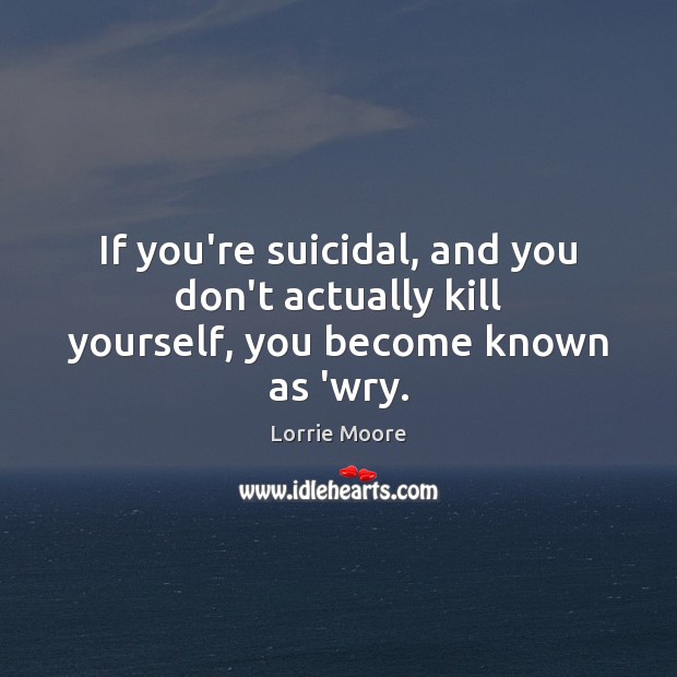 If you’re suicidal, and you don’t actually kill yourself, you become known as ‘wry. Lorrie Moore Picture Quote
