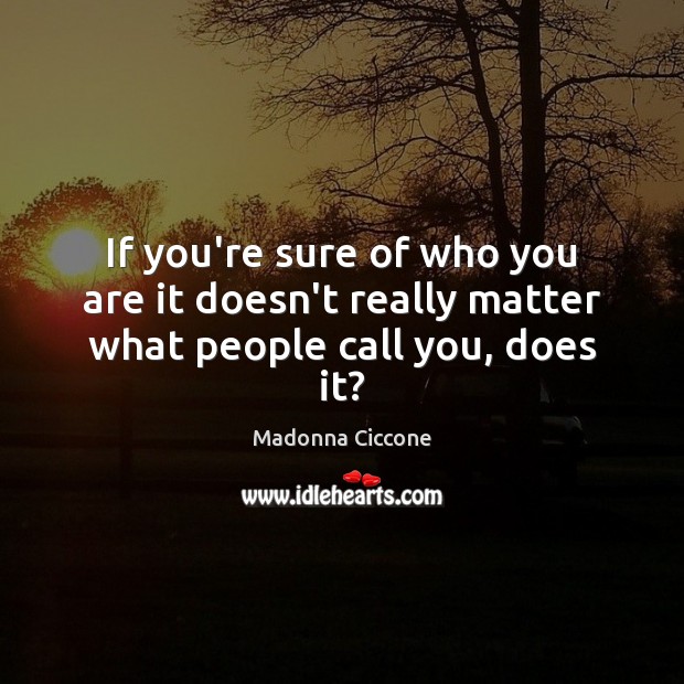 If you’re sure of who you are it doesn’t really matter what people call you, does it? Madonna Ciccone Picture Quote