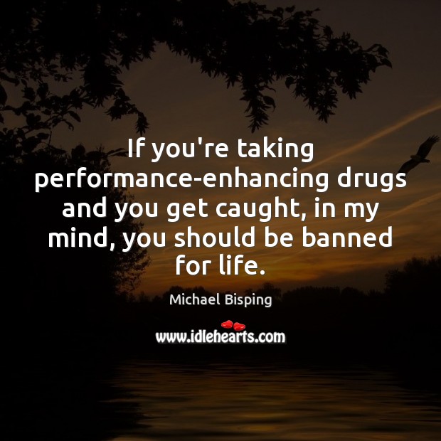 If you’re taking performance-enhancing drugs and you get caught, in my mind, Image