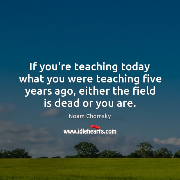 If you’re teaching today what you were teaching five years ago, either Noam Chomsky Picture Quote