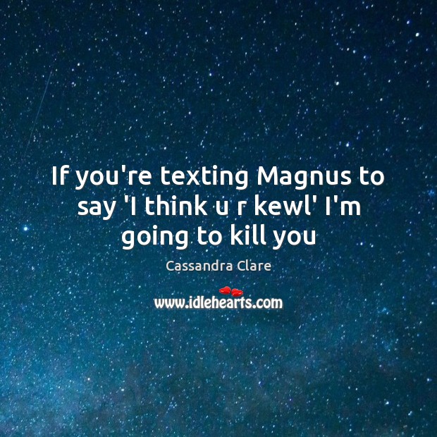 If you’re texting Magnus to say ‘I think u r kewl’ I’m going to kill you Image