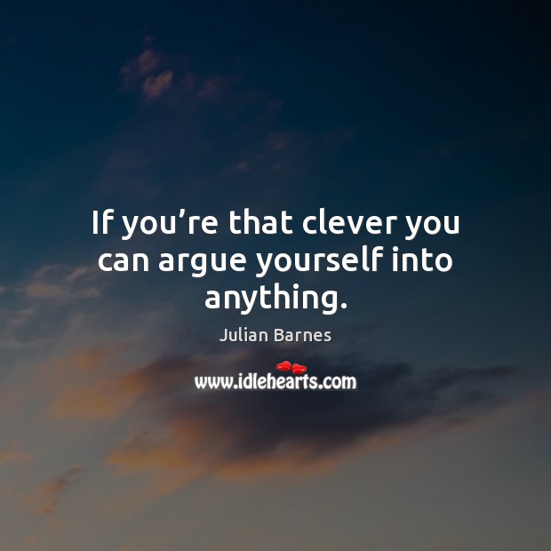 If you’re that clever you can argue yourself into anything. Julian Barnes Picture Quote