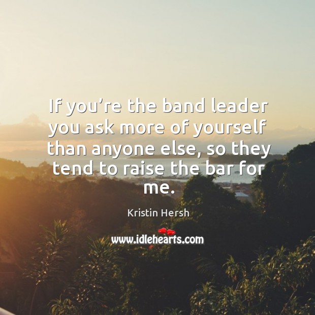 If you’re the band leader you ask more of yourself than anyone else, so they tend to raise the bar for me. Kristin Hersh Picture Quote