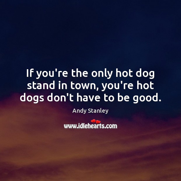 If you’re the only hot dog stand in town, you’re hot dogs don’t have to be good. Image