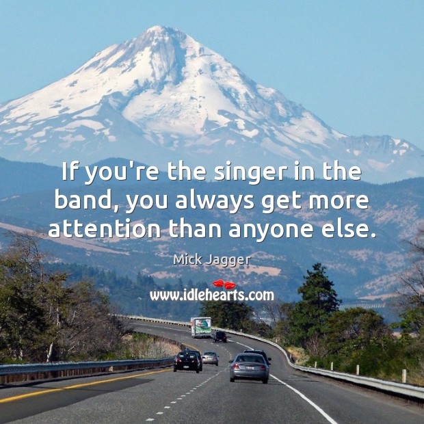 If you’re the singer in the band, you always get more attention than anyone else. Mick Jagger Picture Quote