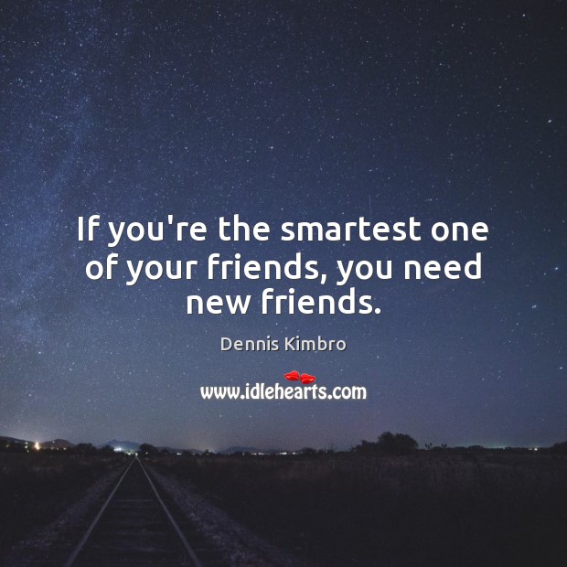 If you’re the smartest one of your friends, you need new friends. Dennis Kimbro Picture Quote