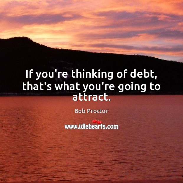 If you’re thinking of debt, that’s what you’re going to attract. Bob Proctor Picture Quote