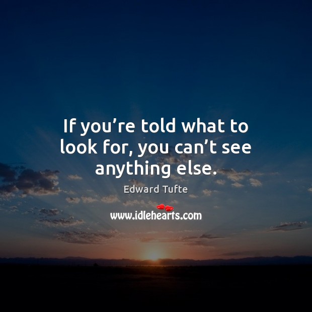 If you’re told what to look for, you can’t see anything else. Edward Tufte Picture Quote