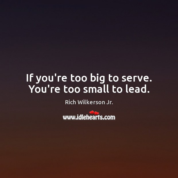 If you’re too big to serve. You’re too small to lead. Rich Wilkerson Jr. Picture Quote