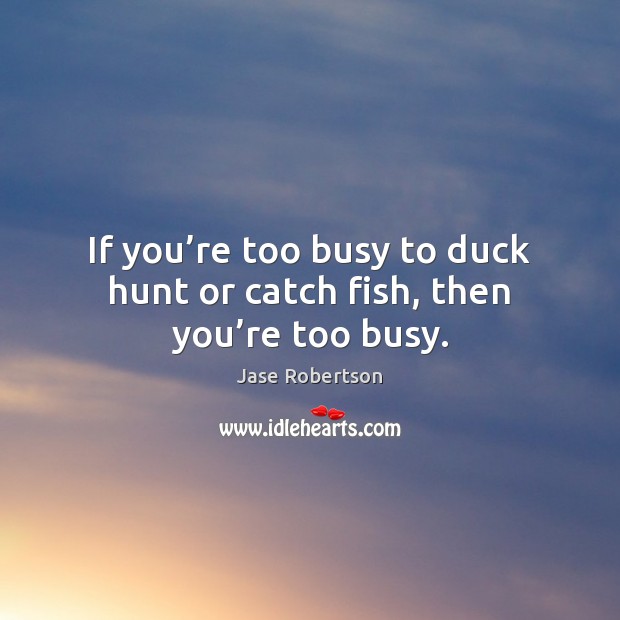 If you’re too busy to duck hunt or catch fish, then you’re too busy. Jase Robertson Picture Quote