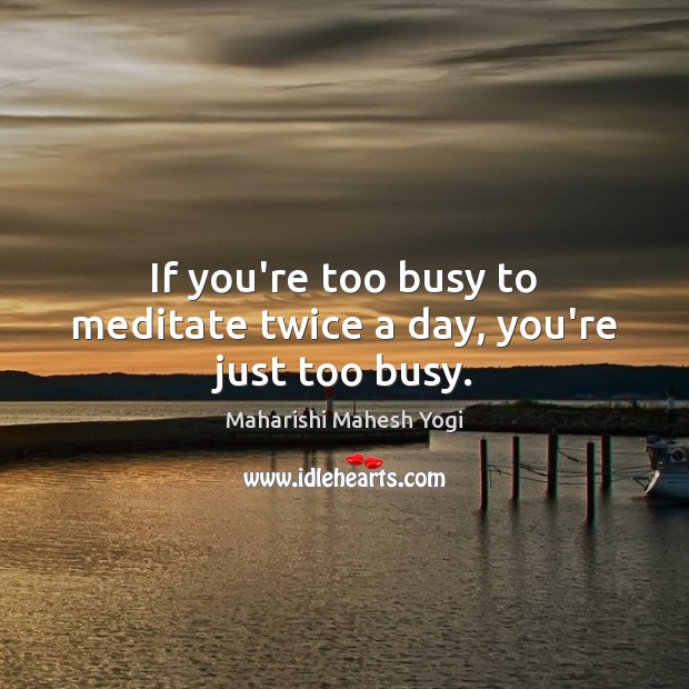 If you’re too busy to meditate twice a day, you’re just too busy. Maharishi Mahesh Yogi Picture Quote