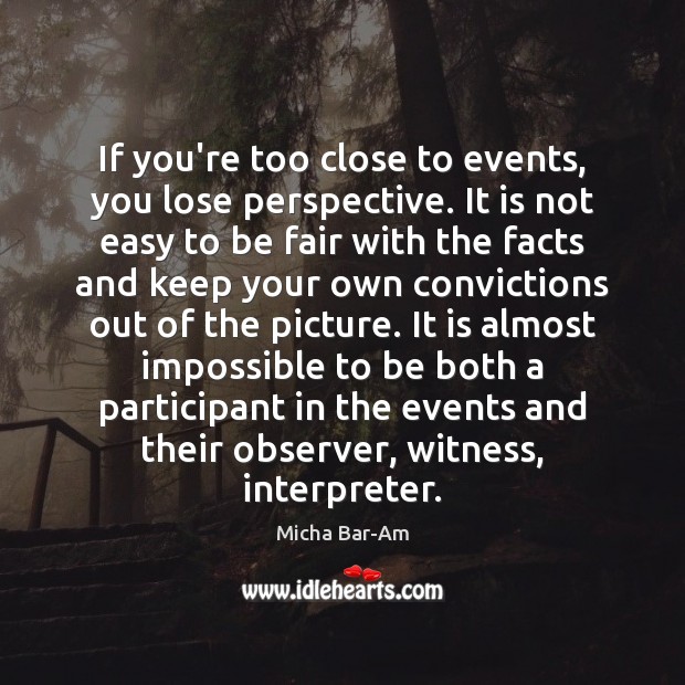 If you’re too close to events, you lose perspective. It is not Micha Bar-Am Picture Quote