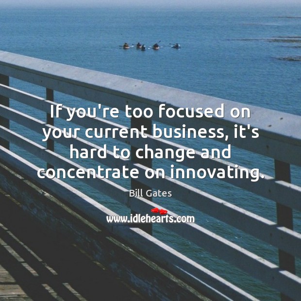 If you’re too focused on your current business, it’s hard to change Bill Gates Picture Quote