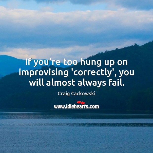 If you’re too hung up on improvising ‘correctly’, you will almost always fail. Craig Cackowski Picture Quote