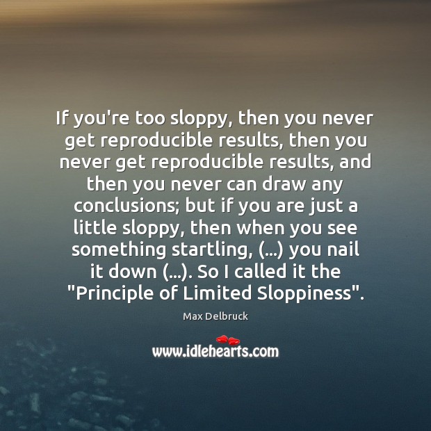 If you’re too sloppy, then you never get reproducible results, then you 