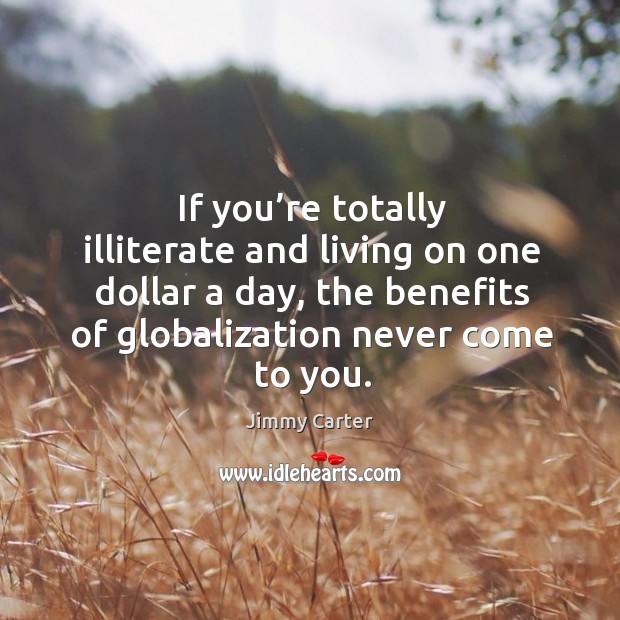If you’re totally illiterate and living on one dollar a day, the benefits of globalization never come to you. Jimmy Carter Picture Quote