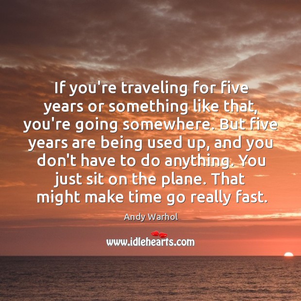 If you’re traveling for five years or something like that, you’re going Andy Warhol Picture Quote