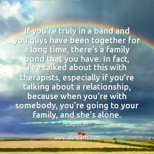 If you’re truly in a band and you guys have been together Gary Allan Picture Quote