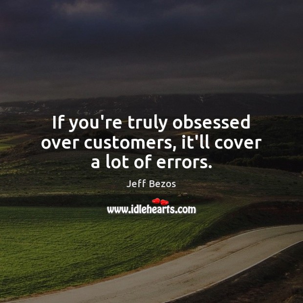 If you’re truly obsessed over customers, it’ll cover a lot of errors. Jeff Bezos Picture Quote