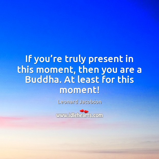 If you’re truly present in this moment, then you are a Buddha. At least for this moment! Image