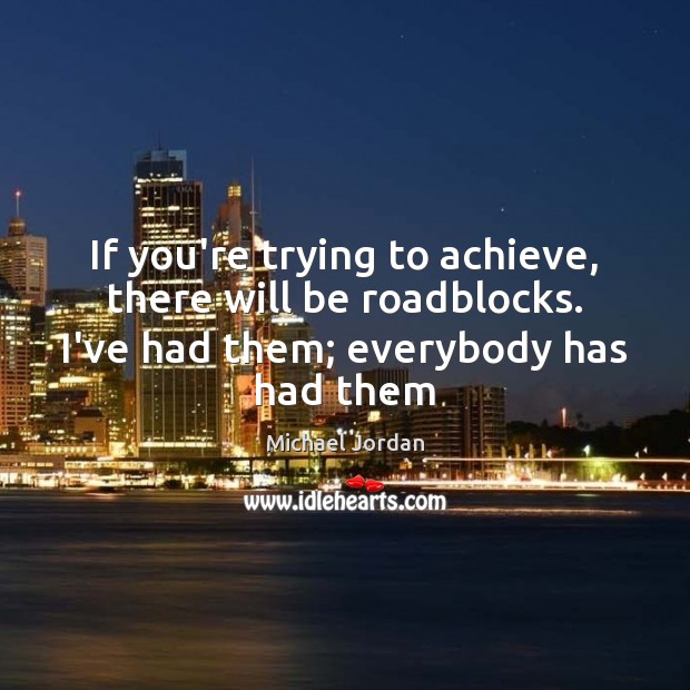 If you’re trying to achieve, there will be roadblocks. I’ve had them; Michael Jordan Picture Quote