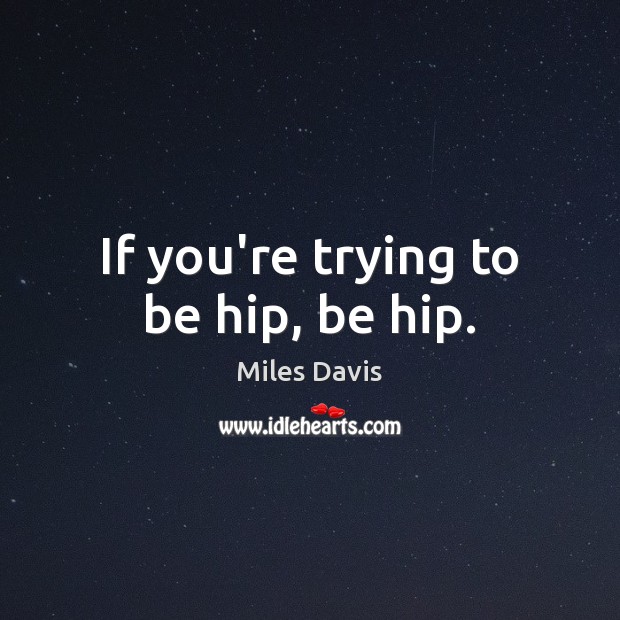 If you’re trying to be hip, be hip. Miles Davis Picture Quote