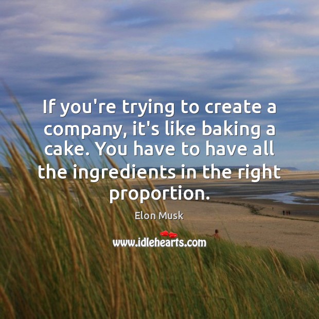 If you’re trying to create a company, it’s like baking a cake. Elon Musk Picture Quote
