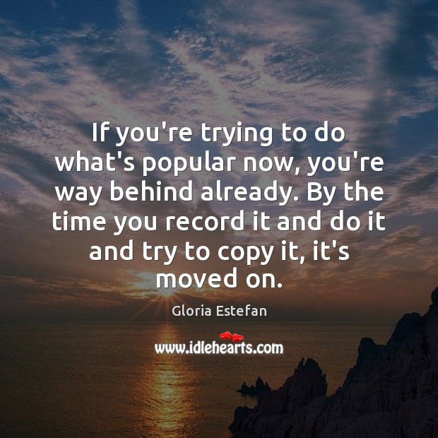 If you’re trying to do what’s popular now, you’re way behind already. Gloria Estefan Picture Quote