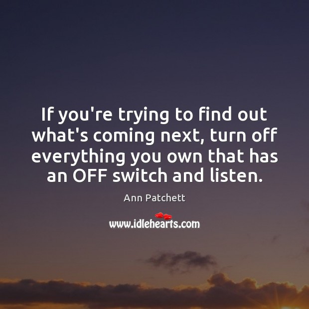 If you’re trying to find out what’s coming next, turn off everything Ann Patchett Picture Quote