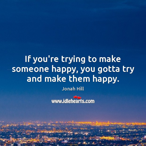 If you’re trying to make someone happy, you gotta try and make them happy. Jonah Hill Picture Quote