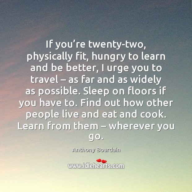 If you’re twenty-two, physically fit, hungry to learn and be better, Anthony Bourdain Picture Quote
