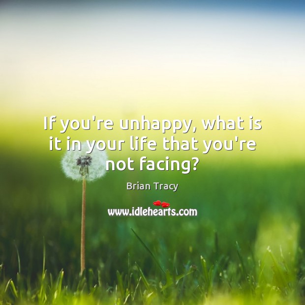 If you’re unhappy, what is it in your life that you’re not facing? Brian Tracy Picture Quote