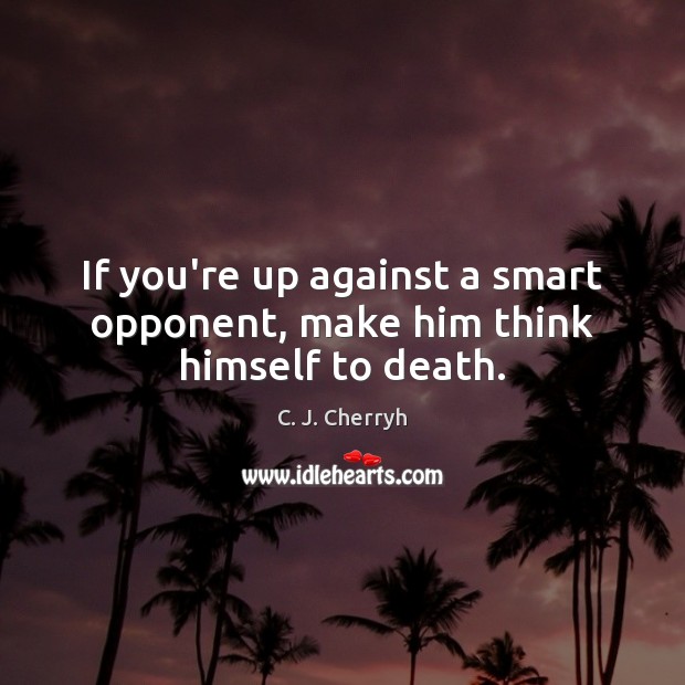 If you’re up against a smart opponent, make him think himself to death. C. J. Cherryh Picture Quote