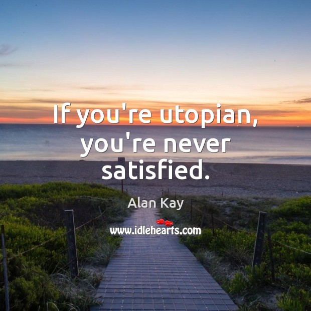 If you’re utopian, you’re never satisfied. Image