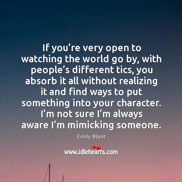 If you’re very open to watching the world go by, with people’s different tics Emily Blunt Picture Quote
