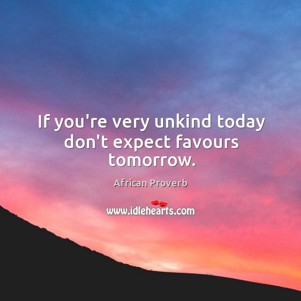 If you’re very unkind today don’t expect favours tomorrow. Image