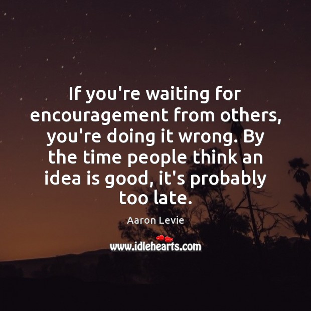 If you’re waiting for encouragement from others, you’re doing it wrong. By Aaron Levie Picture Quote