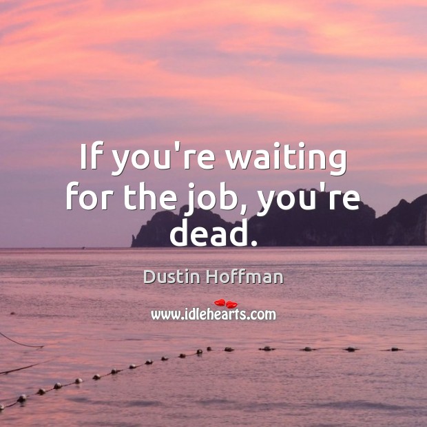 If you’re waiting for the job, you’re dead. Dustin Hoffman Picture Quote