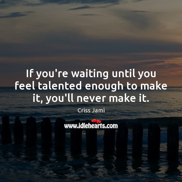 If you’re waiting until you feel talented enough to make it, you’ll never make it. Criss Jami Picture Quote