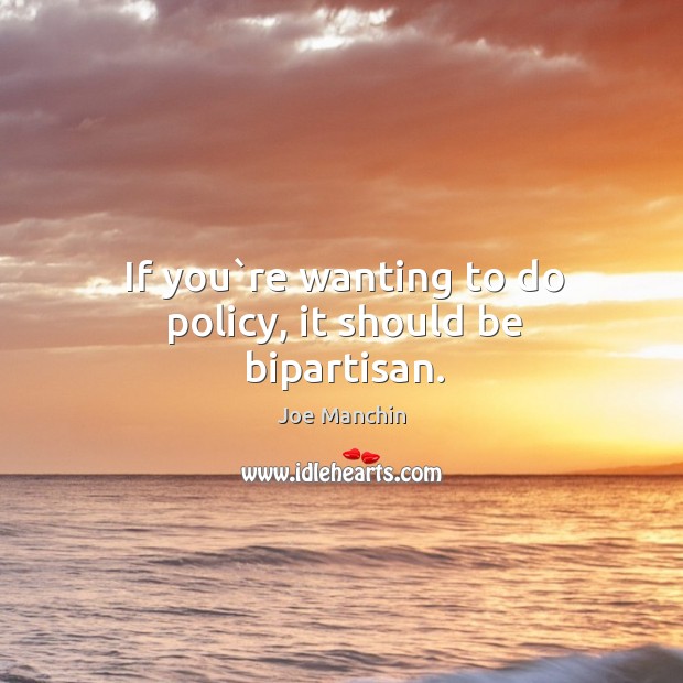 If you`re wanting to do policy, it should be bipartisan. Joe Manchin Picture Quote