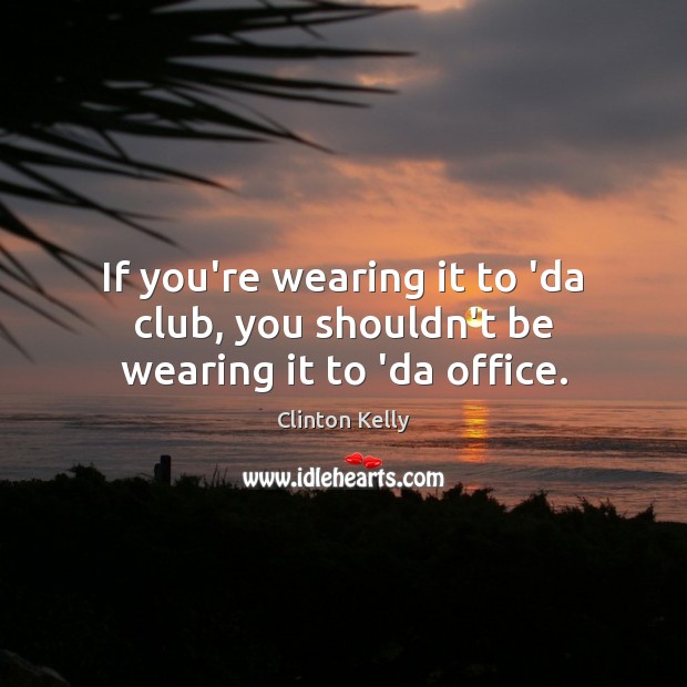 If you’re wearing it to ‘da club, you shouldn’t be wearing it to ‘da office. Clinton Kelly Picture Quote